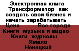 Электронная книга «Трансформатор» как создать свой бизнес и начать зарабатывать › Цена ­ 100 - Все города Книги, музыка и видео » Книги, журналы   . Ямало-Ненецкий АО,Губкинский г.